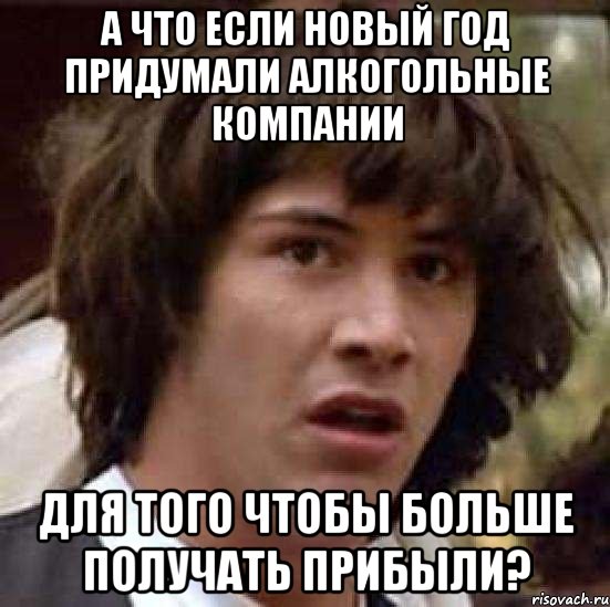 а что если новый год придумали алкогольные компании для того чтобы больше получать прибыли?, Мем А что если (Киану Ривз)