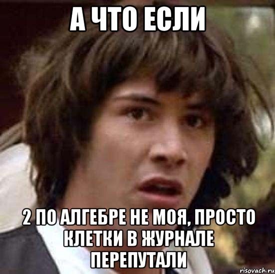 а что если 2 по алгебре не моя, просто клетки в журнале перепутали, Мем А что если (Киану Ривз)