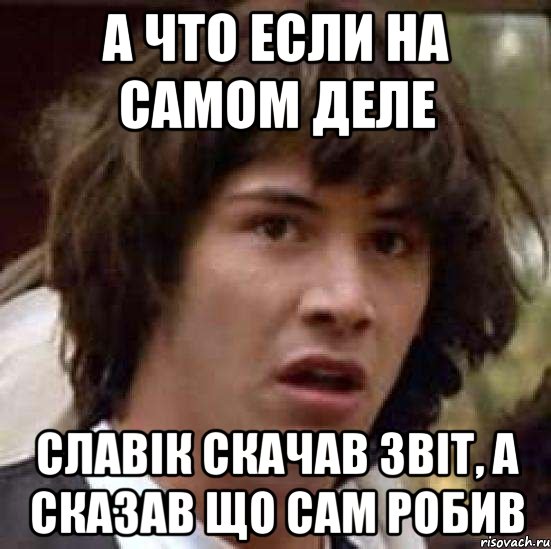 а что если на самом деле славік скачав звіт, а сказав що сам робив, Мем А что если (Киану Ривз)