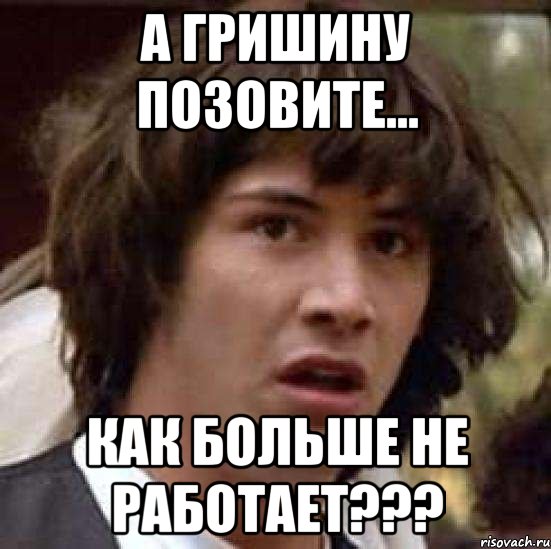 а гришину позовите... как больше не работает???, Мем А что если (Киану Ривз)