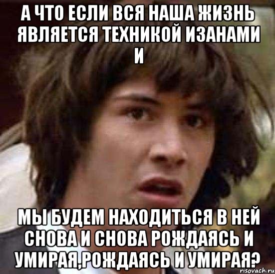 а что если вся наша жизнь является техникой изанами и мы будем находиться в ней снова и снова рождаясь и умирая,рождаясь и умирая?, Мем А что если (Киану Ривз)