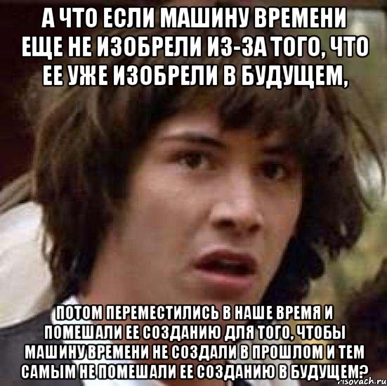 а что если машину времени еще не изобрели из-за того, что ее уже изобрели в будущем, потом переместились в наше время и помешали ее созданию для того, чтобы машину времени не создали в прошлом и тем самым не помешали ее созданию в будущем?, Мем А что если (Киану Ривз)