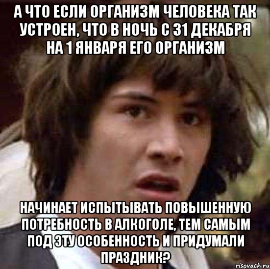 а что если организм человека так устроен, что в ночь с 31 декабря на 1 января его организм начинает испытывать повышенную потребность в алкоголе, тем самым под эту особенность и придумали праздник?, Мем А что если (Киану Ривз)