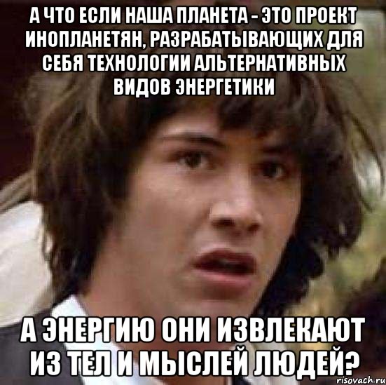 а что если наша планета - это проект инопланетян, разрабатывающих для себя технологии альтернативных видов энергетики а энергию они извлекают из тел и мыслей людей?, Мем А что если (Киану Ривз)