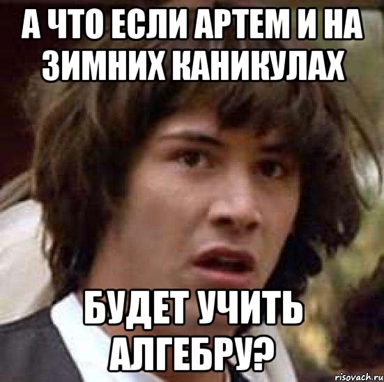 а что если артем и на зимних каникулах будет учить алгебру?, Мем А что если (Киану Ривз)