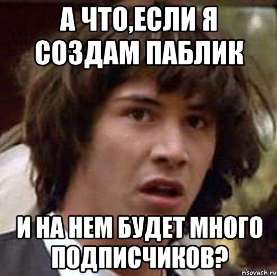 а что,если я создам паблик и на нем будет много подписчиков?, Мем А что если (Киану Ривз)