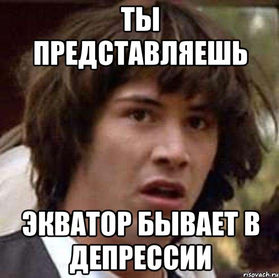 ты представляешь экватор бывает в депрессии, Мем А что если (Киану Ривз)