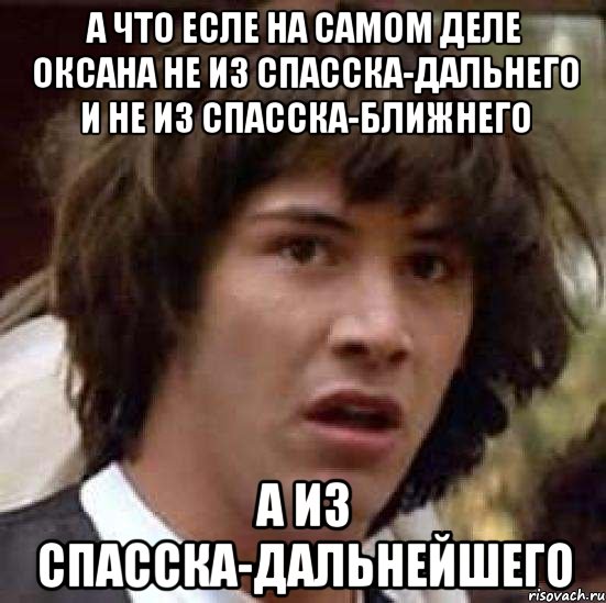 а что есле на самом деле оксана не из спасска-дальнего и не из спасска-ближнего а из спасска-дальнейшего, Мем А что если (Киану Ривз)