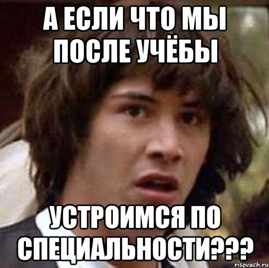 а если что мы после учёбы устроимся по специальности???, Мем А что если (Киану Ривз)