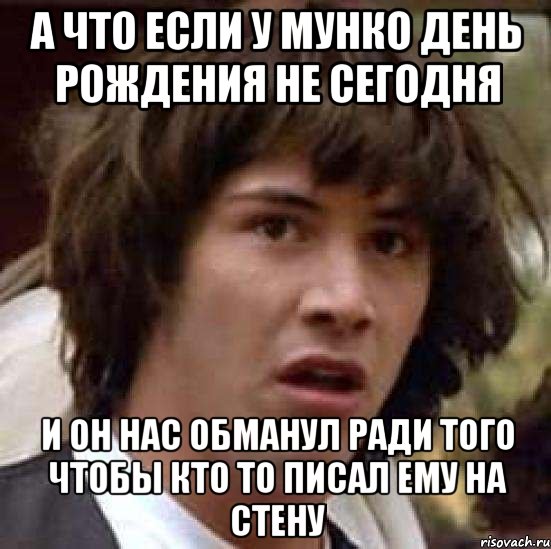 а что если у мунко день рождения не сегодня и он нас обманул ради того чтобы кто то писал ему на стену, Мем А что если (Киану Ривз)