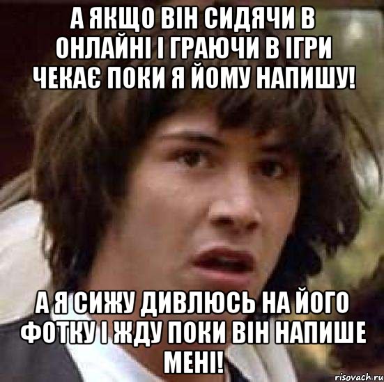 а якщо він сидячи в онлайні і граючи в ігри чекає поки я йому напишу! а я сижу дивлюсь на його фотку і жду поки він напише мені!, Мем А что если (Киану Ривз)