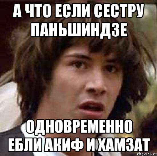 а что если сестру паньшиндзе одновременно ебли акиф и хамзат, Мем А что если (Киану Ривз)