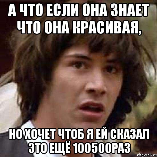 а что если она знает что она красивая, но хочет чтоб я ей сказал это ещё 100500раз, Мем А что если (Киану Ривз)