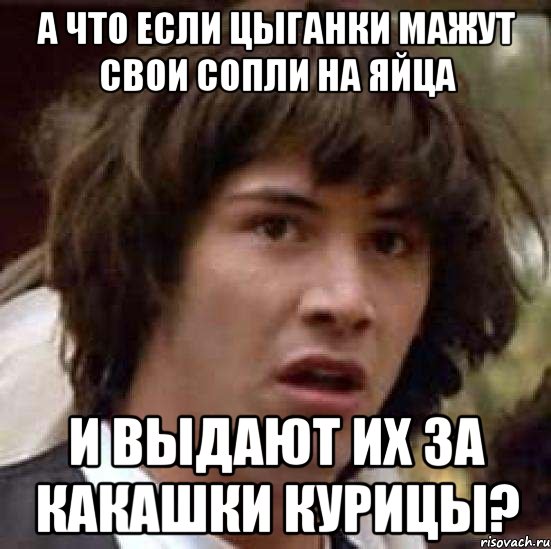 а что если цыганки мажут свои сопли на яйца и выдают их за какашки курицы?, Мем А что если (Киану Ривз)