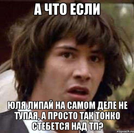 а что если юля липай на самом деле не тупая, а просто так тонко стебется над тп?, Мем А что если (Киану Ривз)