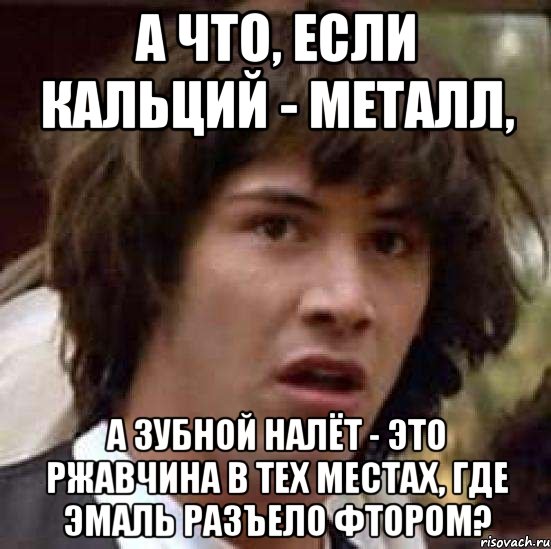 а что, если кальций - металл, а зубной налёт - это ржавчина в тех местах, где эмаль разъело фтором?, Мем А что если (Киану Ривз)