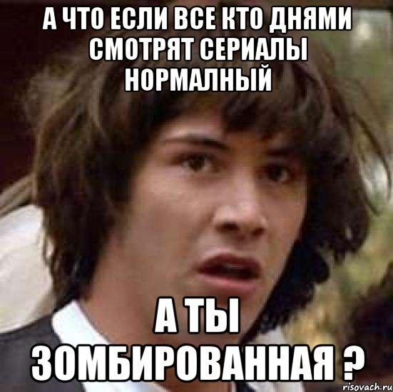 а что если все кто днями смотрят сериалы нормалный а ты зомбированная ?, Мем А что если (Киану Ривз)