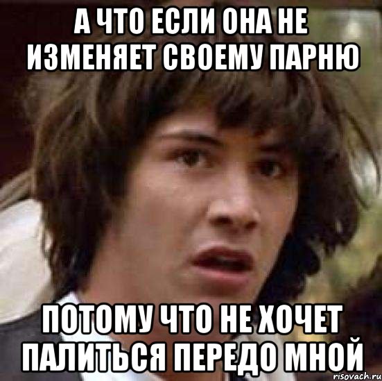 а что если она не изменяет своему парню потому что не хочет палиться передо мной, Мем А что если (Киану Ривз)