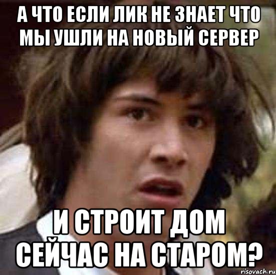 а что если лик не знает что мы ушли на новый сервер и строит дом сейчас на старом?, Мем А что если (Киану Ривз)