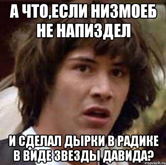 а что,если низмоеб не напиздел и сделал дырки в радике в виде звезды давида?, Мем А что если (Киану Ривз)