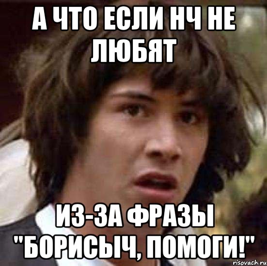 а что если нч не любят из-за фразы "борисыч, помоги!", Мем А что если (Киану Ривз)