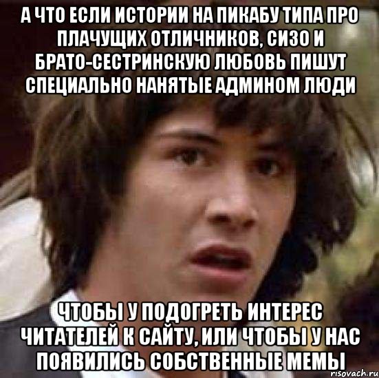 а что если истории на пикабу типа про плачущих отличников, сизо и брато-сестринскую любовь пишут специально нанятые админом люди чтобы у подогреть интерес читателей к сайту, или чтобы у нас появились собственные мемы, Мем А что если (Киану Ривз)