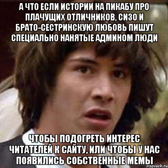 а что если истории на пикабу про плачущих отличников, сизо и брато-сестринскую любовь пишут специально нанятые админом люди чтобы подогреть интерес читателей к сайту, или чтобы у нас появились собственные мемы, Мем А что если (Киану Ривз)