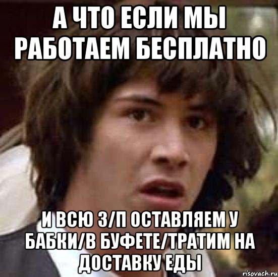 а что если мы работаем бесплатно и всю з/п оставляем у бабки/в буфете/тратим на доставку еды, Мем А что если (Киану Ривз)