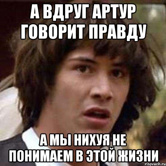 А вдруг Артур говорит правду А мы нихуя не понимаем в этой жизни, Мем А что если (Киану Ривз)