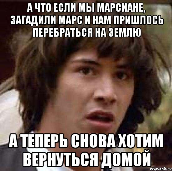 А что если мы марсиане, загадили марс и нам пришлось перебраться на Землю А теперь снова хотим вернуться домой, Мем А что если (Киану Ривз)