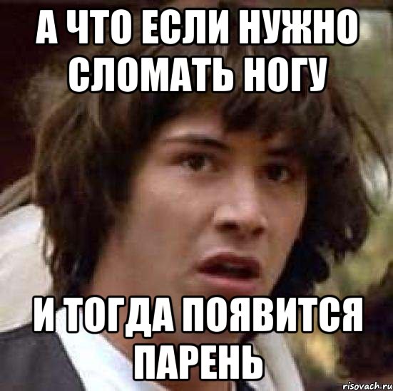 А ЧТО ЕСЛИ НУЖНО СЛОМАТЬ НОГУ И ТОГДА ПОЯВИТСЯ ПАРЕНЬ, Мем А что если (Киану Ривз)