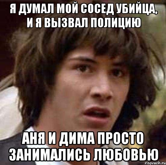 я думал мой сосед убийца, и я вызвал полицию Аня и Дима просто занимались любовью, Мем А что если (Киану Ривз)