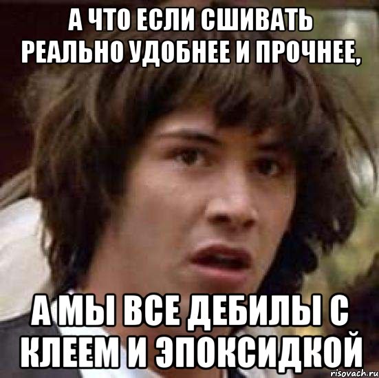 а что если сшивать реально удобнее и прочнее, а мы все дебилы с клеем и эпоксидкой, Мем А что если (Киану Ривз)