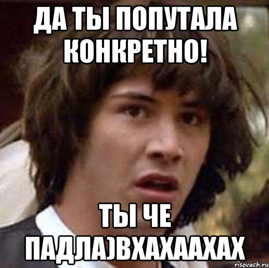 ДА ты попутала конкретно! ТЫ че падла)вхахаахах, Мем А что если (Киану Ривз)