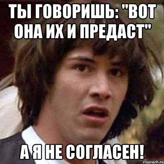 ты говоришь: "Вот она их и предаст" а я не согласен!, Мем А что если (Киану Ривз)