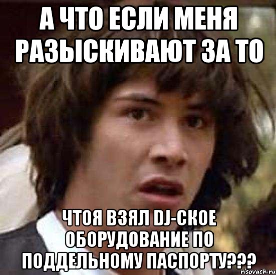 а что если меня разыскивают за то чтоя взял dj-ское оборудование по поддельному паспорту???, Мем А что если (Киану Ривз)