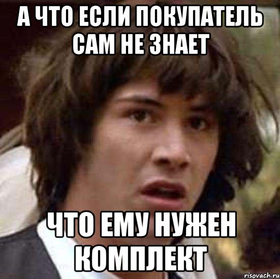 А ЧТО ЕСЛИ ПОКУПАТЕЛЬ САМ НЕ ЗНАЕТ ЧТО ЕМУ НУЖЕН КОМПЛЕКТ, Мем А что если (Киану Ривз)