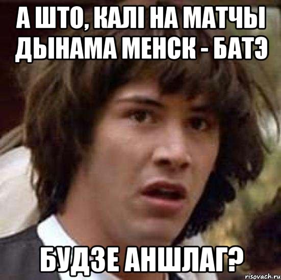 а што, калі на матчы Дынама менск - батэ будзе аншлаг?, Мем А что если (Киану Ривз)