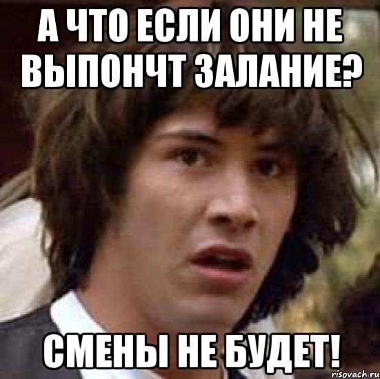 а что если они не выпончт залание? СМЕНЫ НЕ БУДЕТ!, Мем А что если (Киану Ривз)