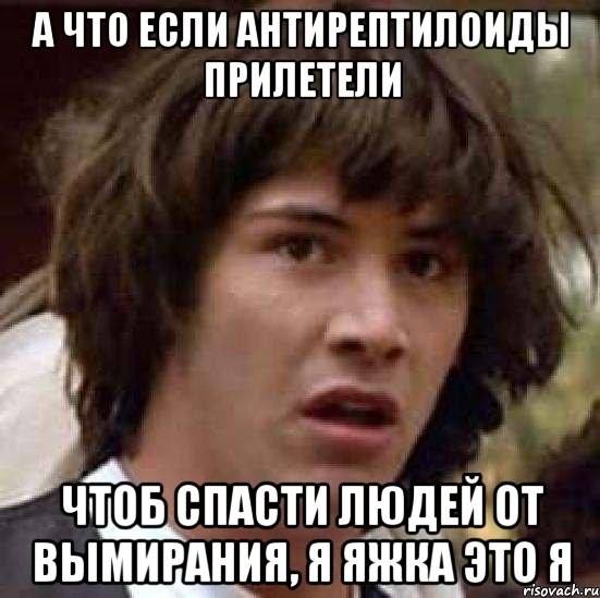 А что если антирептилоиды прилетели чтоб спасти людей от вымирания, я яжка это я, Мем А что если (Киану Ривз)