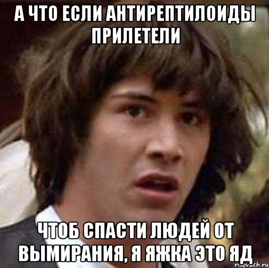 А что если антирептилоиды прилетели чтоб спасти людей от вымирания, я яжка это яд, Мем А что если (Киану Ривз)