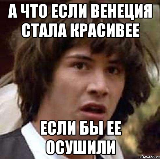 А что если Венеция стала красивее если бы ее осушили, Мем А что если (Киану Ривз)