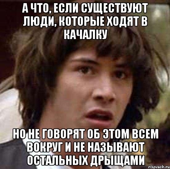 А что, если существуют люди, которые ходят в качалку но не говорят об этом всем вокруг и не называют остальных дрыщами, Мем А что если (Киану Ривз)