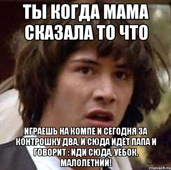 Ты когда мама сказала то что играешь на компе и сегодня за контрошку два, и сюда идёт папа и говорит : Иди сюда, уёбок, малолетний!, Мем А что если (Киану Ривз)