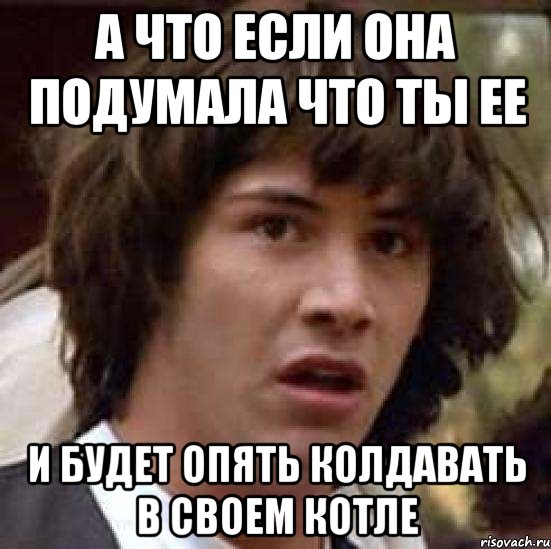 а что если она подумала что ты ее и будет опять колдавать в своем котле, Мем А что если (Киану Ривз)