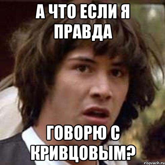 А ЧТО ЕСЛИ Я ПРАВДА ГОВОРЮ С КРИВЦОВЫМ?, Мем А что если (Киану Ривз)