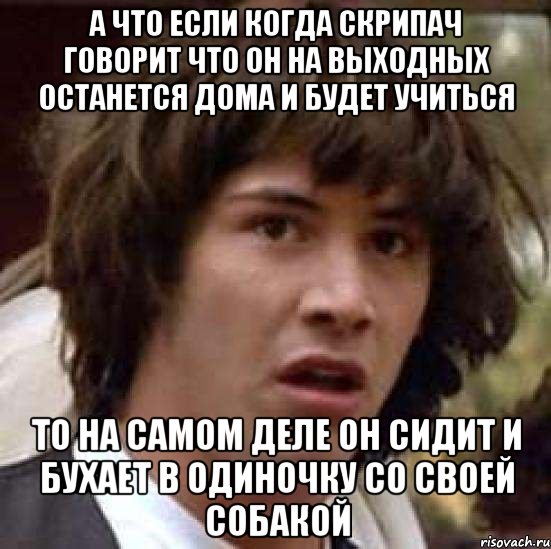 а что если когда скрипач говорит что он на выходных останется дома и будет учиться то на самом деле он сидит и бухает в одиночку со своей собакой, Мем А что если (Киану Ривз)