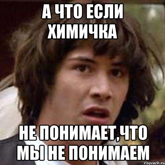 А что если химичка Не понимает,что мы не понимаем, Мем А что если (Киану Ривз)