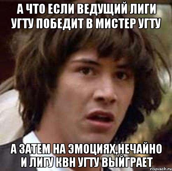 А что если ведущий Лиги УГТУ победит в мистер УГТУ а затем на эмоциях,нечайно и лигу КВН УГТУ выйграет, Мем А что если (Киану Ривз)