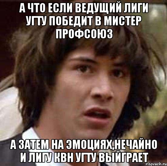 А что если ведущий Лиги УГТУ победит в мистер ПРОФСОЮЗ а затем на эмоциях,нечайно и лигу КВН УГТУ выйграет, Мем А что если (Киану Ривз)